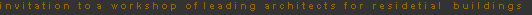 i n v i t a t i o n   t o  a   w o r k s h o p   o f  l e a d i n g   a r c h i t e c t s   f o r   r e s i d e t i a l    b u i l d i n g s
